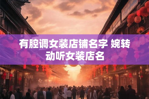 有腔调女装店铺名字 婉转动听女装店名 有腔调女装店铺名字 婉转动听女装店名