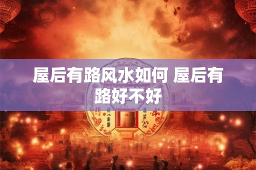 屋后有路风水如何 屋后有路好不好