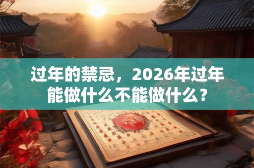 过年的禁忌，2026年过年能做什么不能做什么？