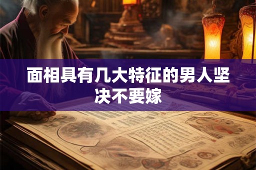 面相具有几大特征的男人坚决不要嫁 面相具有几大特征的男人坚决不要嫁
