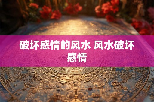 破坏感情的风水 风水破坏感情