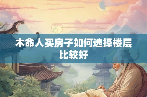 木命人买房子如何选择楼层比较好