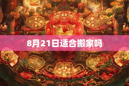 8月21日适合搬家吗 8月21日适合搬家吗