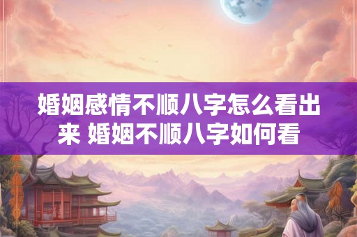 婚姻感情不顺八字怎么看出来 婚姻不顺八字如何看