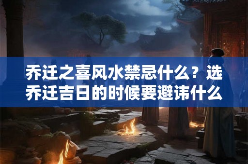 乔迁之喜风水禁忌什么？选乔迁吉日的时候要避讳什么？
