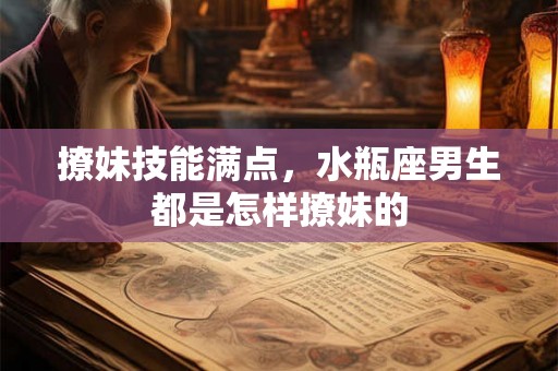 撩妹技能满点，水瓶座男生都是怎样撩妹的