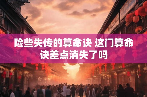 险些失传的算命诀 这门算命诀差点消失了吗