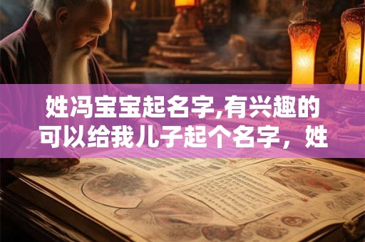姓冯宝宝起名字,有兴趣的可以给我儿子起个名字，姓冯。