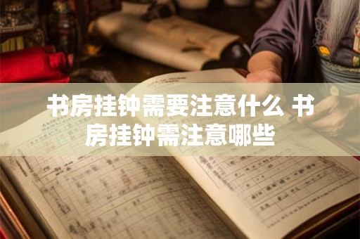 书房挂钟需要注意什么 书房挂钟需注意哪些