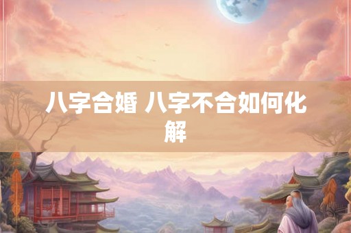 八字合婚 八字不合如何化解