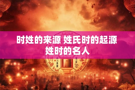 时姓的来源 姓氏时的起源 姓时的名人