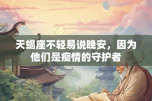 天蝎座不轻易说晚安，因为他们是痴情的守护者