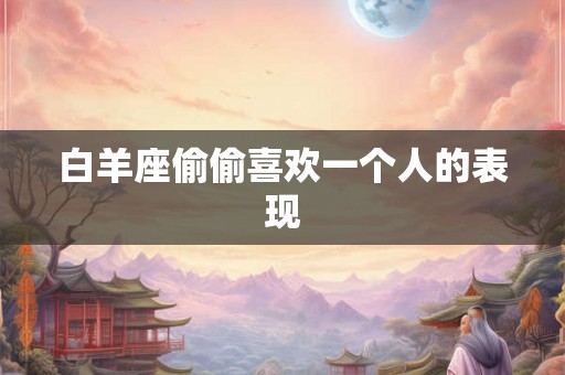 白羊座偷偷喜欢一个人的表现