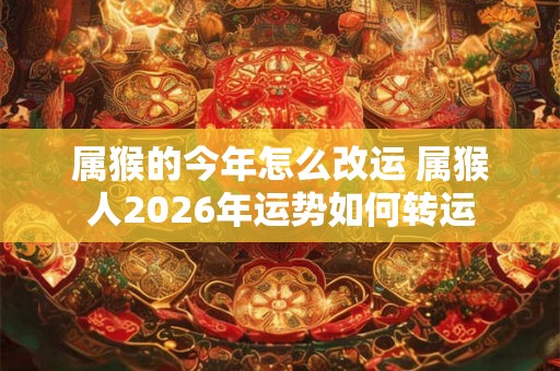 属猴的今年怎么改运 属猴人2026年运势如何转运