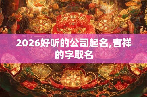2026好听的公司起名,吉祥的字取名