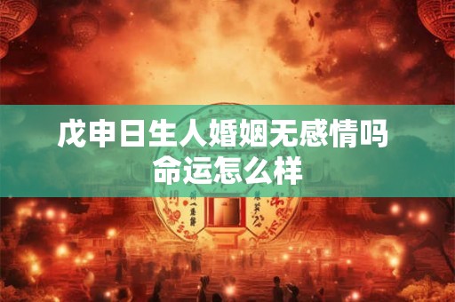 戊申日生人婚姻无感情吗 命运怎么样 戊申日生人婚姻无感情吗 命运怎么样