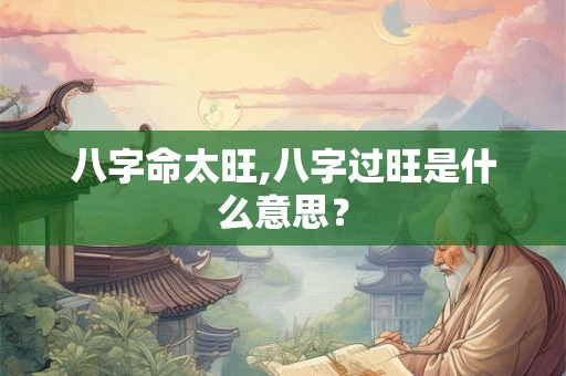 八字命太旺,八字过旺是什么意思？