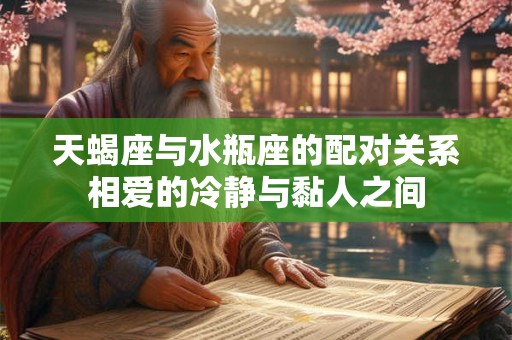 天蝎座与水瓶座的配对关系相爱的冷静与黏人之间