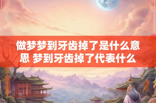 做梦梦到牙齿掉了是什么意思 梦到牙齿掉了代表什么意思