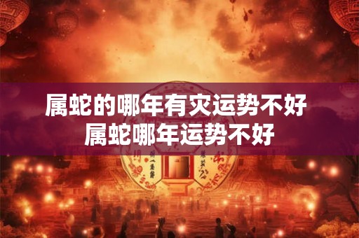 属蛇的哪年有灾运势不好 属蛇哪年运势不好