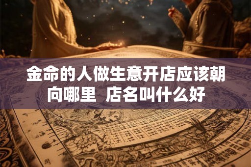 金命的人做生意开店应该朝向哪里  店名叫什么好