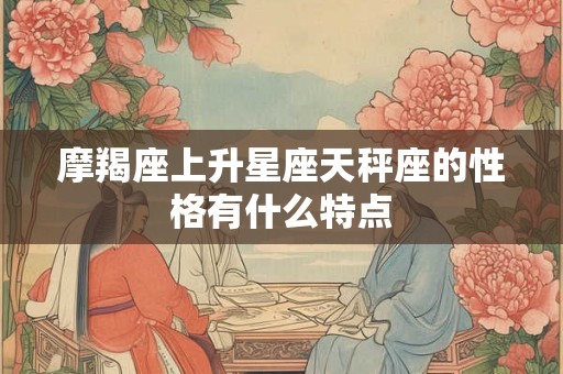 摩羯座上升星座天秤座的性格有什么特点