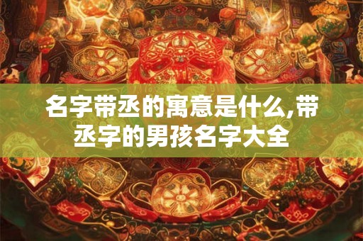 名字带丞的寓意是什么,带丞字的男孩名字大全
