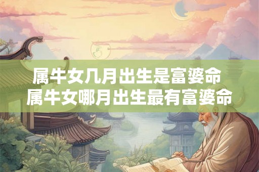 属牛女几月出生是富婆命 属牛女哪月出生最有富婆命