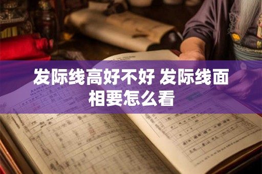 发际线高好不好 发际线面相要怎么看 发际线高好不好 发际线面相要怎么看