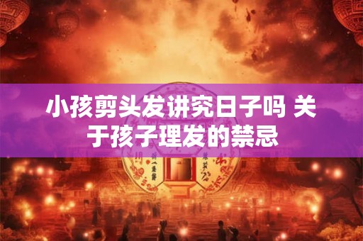 小孩剪头发讲究日子吗 关于孩子理发的禁忌