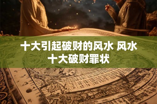 十大引起破财的风水 风水十大破财罪状
