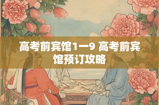 高考前宾馆1一9 高考前宾馆预订攻略