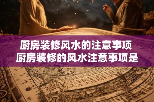 厨房装修风水的注意事项 厨房装修的风水注意事项是什么