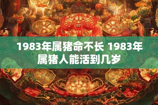 1983年属猪命不长 1983年属猪人能活到几岁