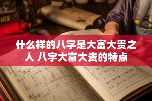 什么样的八字是大富大贵之人 八字大富大贵的特点