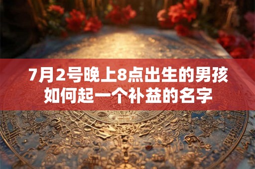 7月2号晚上8点出生的男孩如何起一个补益的名字