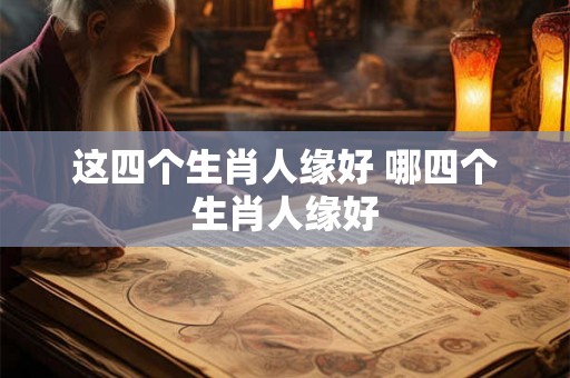 这四个生肖人缘好 哪四个生肖人缘好