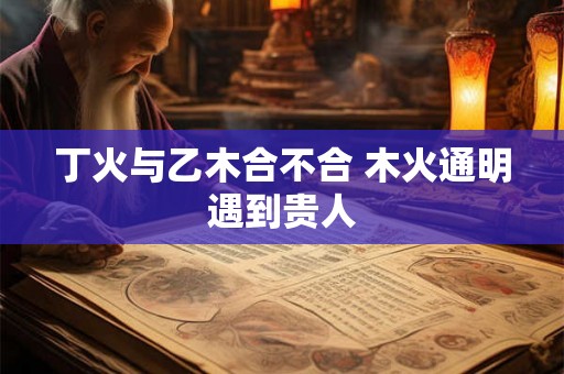 丁火与乙木合不合 木火通明遇到贵人
