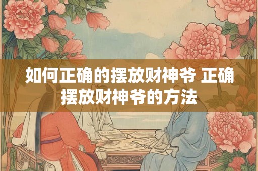 如何正确的摆放财神爷 正确摆放财神爷的方法