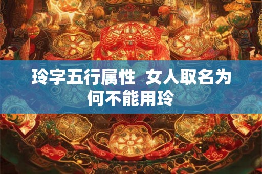 玲字五行属性  女人取名为何不能用玲