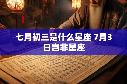 七月初三是什么星座 7月3日岂非星座
