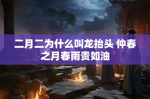 二月二为什么叫龙抬头 仲春之月春雨贵如油
