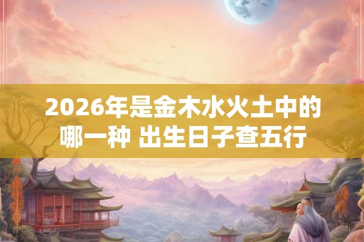 2026年是金木水火土中的哪一种 出生日子查五行