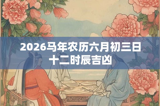 2026马年农历六月初三日十二时辰吉凶