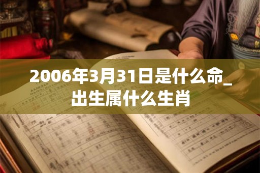 2006年3月31日是什么命_出生属什么生肖 2006年3月31日是什么命_出生属什么生肖