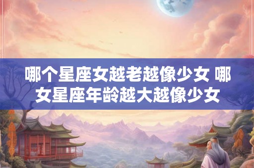 哪个星座女越老越像少女 哪女星座年龄越大越像少女
