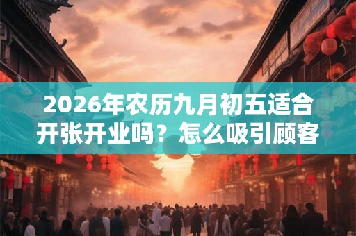 2026年农历九月初五适合开张开业吗?怎么吸引顾客? 2026年农历九月初五适合开张开业吗?怎么吸引顾客?