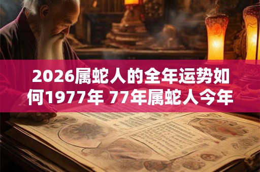2026属蛇人的全年运势如何1977年 77年属蛇人今年运气
