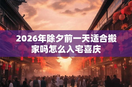 2026年除夕前一天适合搬家吗怎么入宅喜庆