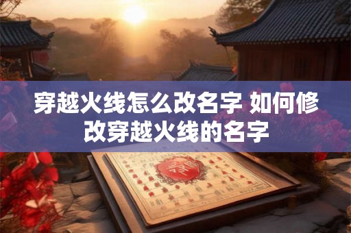 穿越火线怎么改名字 如何修改穿越火线的名字 穿越火线怎么改名字 如何修改穿越火线的名字